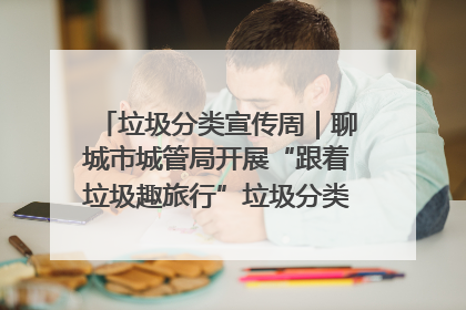 垃圾分类宣传周｜聊城市城管局开展“跟着垃圾趣旅行”垃圾分类科普宣传活动
