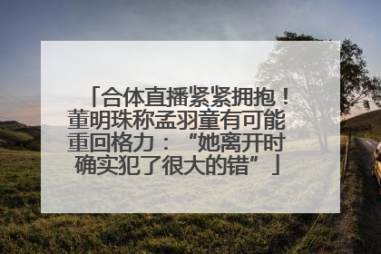 合体直播紧紧拥抱！董明珠称孟羽童有可能重回格力：“她离开时确实犯了很大的错”
