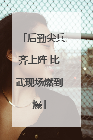 后勤尖兵齐上阵 比武现场燃到爆