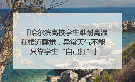 哈尔滨高校学生难耐高温在楼道睡觉，异常天气不能只靠学生“自己扛”