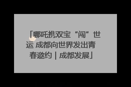 哪吒携双宝“闯”世运 成都向世界发出青春邀约｜成都发展