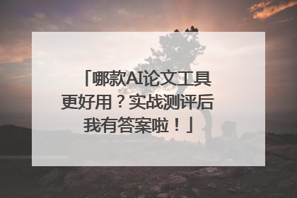 哪款AI论文工具更好用？实战测评后我有答案啦！