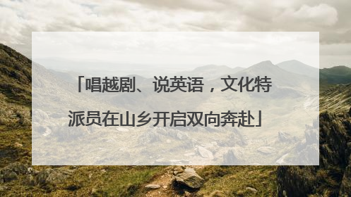 唱越剧、说英语，文化特派员在山乡开启双向奔赴