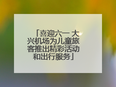喜迎六一 大兴机场为儿童旅客推出精彩活动和出行服务