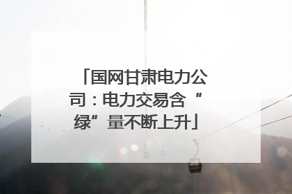 国网甘肃电力公司：电力交易含“绿”量不断上升