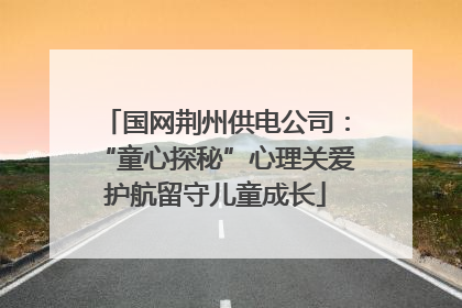 国网荆州供电公司：“童心探秘”心理关爱护航留守儿童成长