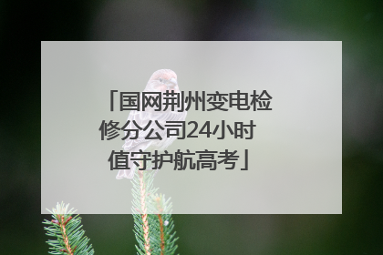 国网荆州变电检修分公司24小时值守护航高考