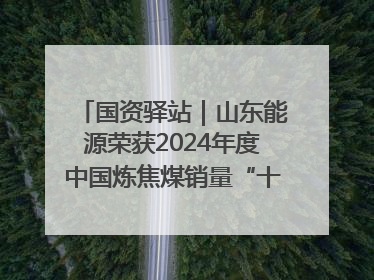 国资驿站｜山东能源荣获2024年度中国炼焦煤销量“十强”；全国首例铁路盖上智慧物流园钢结构主体完工