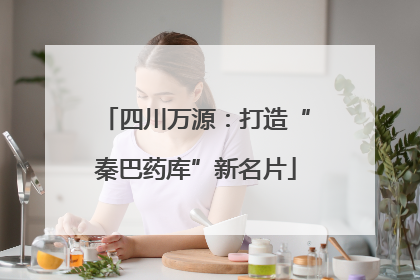 四川万源：打造“秦巴药库”新名片