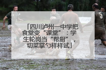四川泸州一中学把食堂变“课堂”：学生轮岗当“帮厨”，切菜掌勺样样试