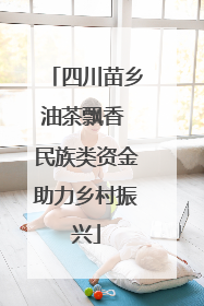 四川苗乡油茶飘香 民族类资金助力乡村振兴