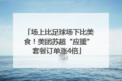 场上比足球场下比美食！美团苏超“应援”套餐订单涨4倍