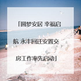 圆梦安居 幸福启航 永丰回迁安置交房工作率先启动