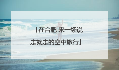 在合肥 来一场说走就走的空中旅行