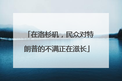 在洛杉矶，民众对特朗普的不满正在滋长