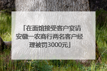 在面馆接受客户宴请 安徽一农商行两名客户经理被罚3000元