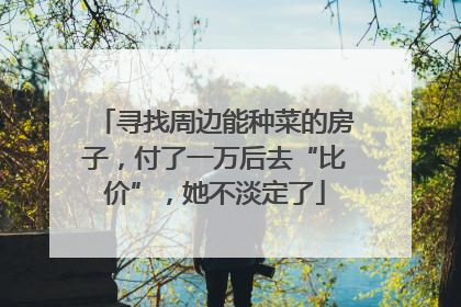 寻找周边能种菜的房子，付了一万后去“比价”，她不淡定了