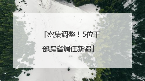 密集调整！5位干部跨省调任新疆