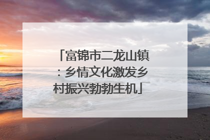 富锦市二龙山镇：乡情文化激发乡村振兴勃勃生机