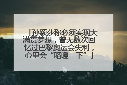 孙颖莎称必须实现大满贯梦想，曾无数次回忆过巴黎奥运会失利，心里会“咯噔一下”
