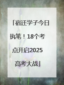 宿迁学子今日执笔！18个考点开启2025高考大战