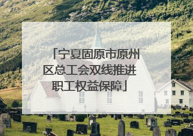 宁夏固原市原州区总工会双线推进职工权益保障
