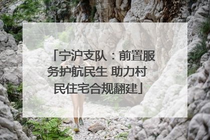 宁沪支队：前置服务护航民生 助力村民住宅合规翻建