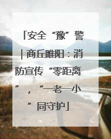 安全“豫”警｜商丘睢阳：消防宣传“零距离”，“一老一小”同守护