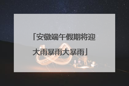 安徽端午假期将迎大雨暴雨大暴雨