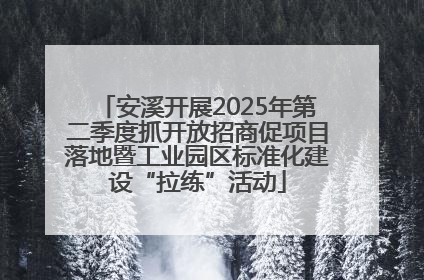 安溪开展2025年第二季度抓开放招商促项目落地暨工业园区标准化建设“拉练”活动