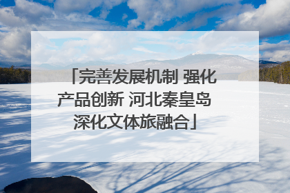 完善发展机制 强化产品创新 河北秦皇岛深化文体旅融合