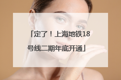 定了！上海地铁18号线二期年底开通