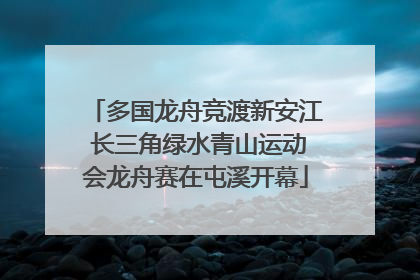 多国龙舟竞渡新安江 长三角绿水青山运动会龙舟赛在屯溪开幕