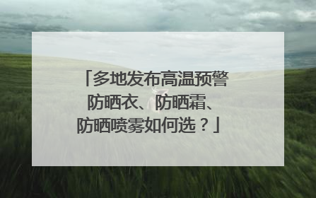 多地发布高温预警 防晒衣、防晒霜、防晒喷雾如何选？