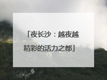 夜长沙：越夜越精彩的活力之都