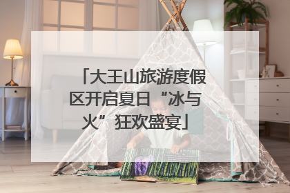 大王山旅游度假区开启夏日“冰与火”狂欢盛宴