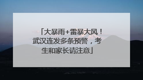 大暴雨+雷暴大风！武汉连发多条预警，考生和家长请注意