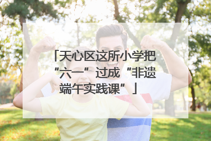 天心区这所小学把“六一”过成“非遗端午实践课”