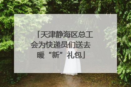 天津静海区总工会为快递员们送去暖“新”礼包