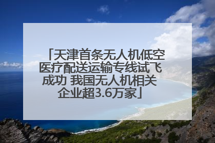 天津首条无人机低空医疗配送运输专线试飞成功 我国无人机相关企业超3.6万家