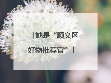 她是“顺义区好物推荐官”