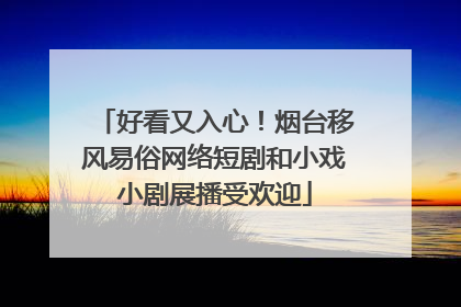 好看又入心！烟台移风易俗网络短剧和小戏小剧展播受欢迎