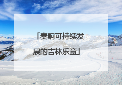 奏响可持续发展的吉林乐章