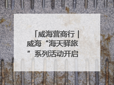威海营商行｜威海“海天驿旅”系列活动开启海洋文旅新篇