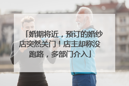 婚期将近，预订的婚纱店突然关门！店主却称没跑路，多部门介入