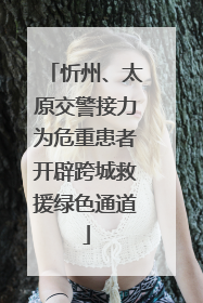 忻州、太原交警接力为危重患者开辟跨城救援绿色通道
