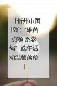 忻州市图书馆“雄黄点额 系彩绳”端午活动温馨落幕