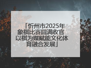 忻州市2025年象棋比赛圆满收官 以棋为媒赋能文化体育融合发展