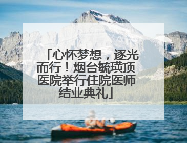 心怀梦想，逐光而行！烟台毓璜顶医院举行住院医师结业典礼