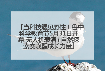 当科技遇见野性！鲁中科学教育节5月31日开幕 无人机表演+自然探索赛唤醒成长力量